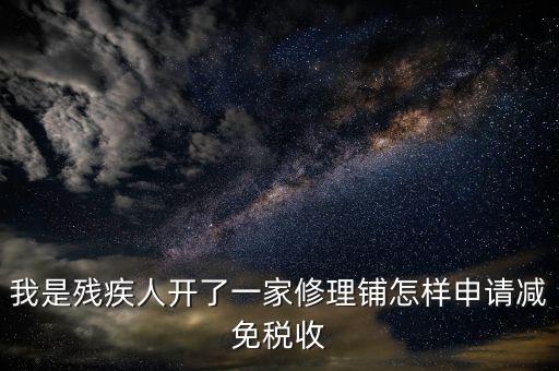 殘疾人修理免什么稅，我是殘疾人開了一家修理鋪怎樣申請減免稅收