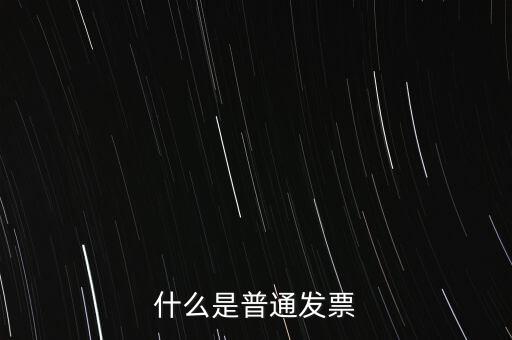 普通發(fā)票是什么發(fā)票，什么是普通發(fā)票