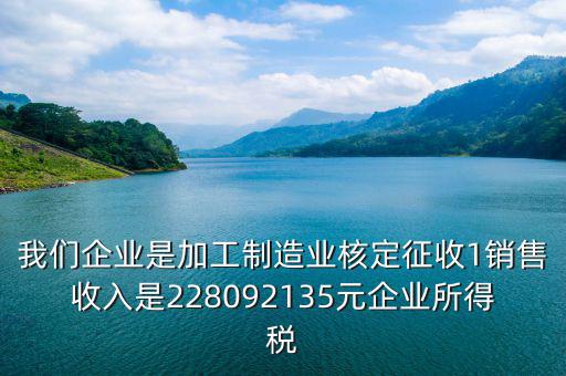 我們企業(yè)是加工制造業(yè)核定征收1銷(xiāo)售收入是228092135元企業(yè)所得稅