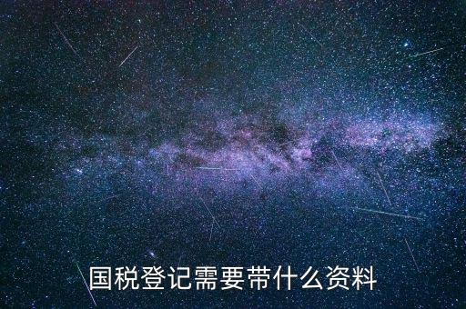 國稅稅務(wù)登記需要什么，國稅登記需要帶什么資料