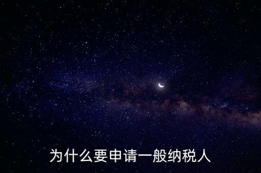 一般納稅人企業(yè)是什么原因，企業(yè)為什么要申請一般納稅人