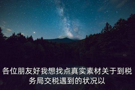 各位朋友好我想找點真實素材關(guān)于到稅務(wù)局交稅遇到的狀況以