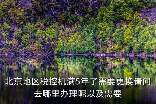 北京地區(qū)稅控機(jī)滿5年了需要更換請問去哪里辦理呢以及需要