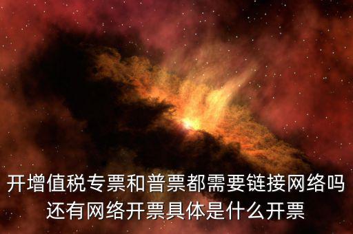 非網(wǎng)絡(luò)發(fā)票是什么意思啊，開(kāi)增值稅專票和普票都需要鏈接網(wǎng)絡(luò)嗎還有網(wǎng)絡(luò)開(kāi)票具體是什么開(kāi)票