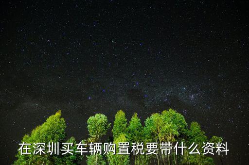 深圳購(gòu)置稅需要什么材料，深圳新車購(gòu)置稅在哪交 需要什么材料