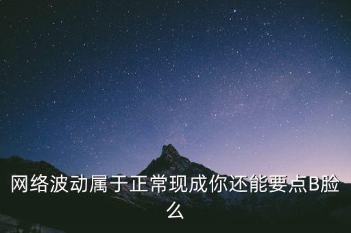 網(wǎng)絡(luò)波動(dòng)屬于正?，F(xiàn)成你還能要點(diǎn)B臉么