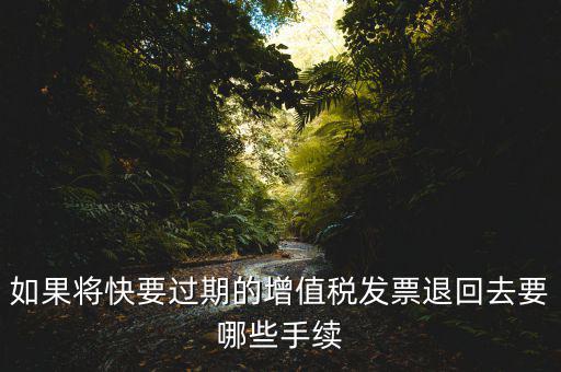 如果將快要過(guò)期的增值稅發(fā)票退回去要哪些手續(xù)