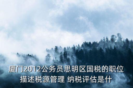 廈門2012公務(wù)員思明區(qū)國稅的職位描述稅源管理 納稅評(píng)估是什