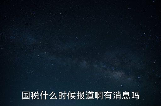 國稅一般什么時候報道，國稅和地稅一般什么時候報