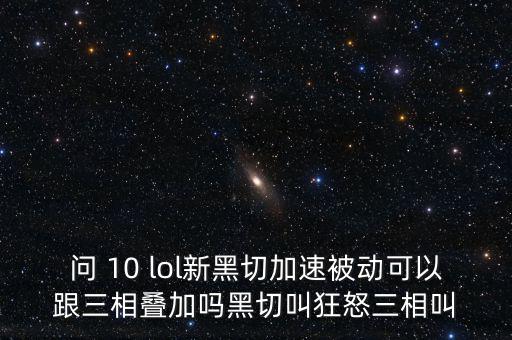 問 10 lol新黑切加速被動(dòng)可以跟三相疊加嗎黑切叫狂怒三相叫