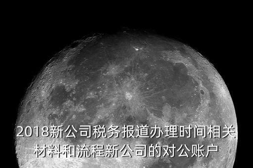 2018新公司稅務(wù)報(bào)道辦理時(shí)間相關(guān)材料和流程新公司的對(duì)公賬戶