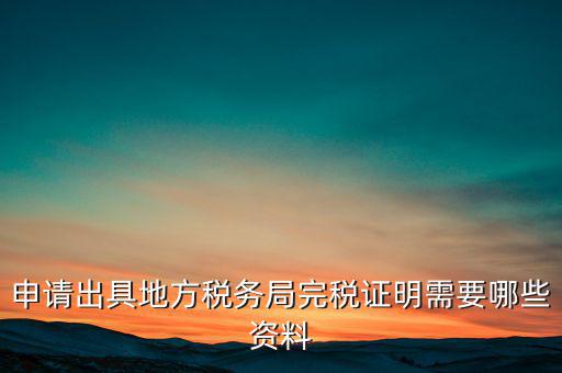 開具完稅證明需要什么資料，申請(qǐng)出具地方稅務(wù)局完稅證明需要哪些資料