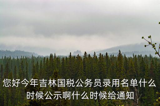 您好今年吉林國稅公務員錄用名單什么時候公示啊什么時候給通知