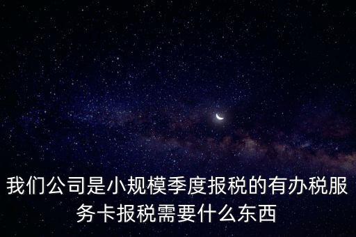 我們公司是小規(guī)模季度報稅的有辦稅服務(wù)卡報稅需要什么東西