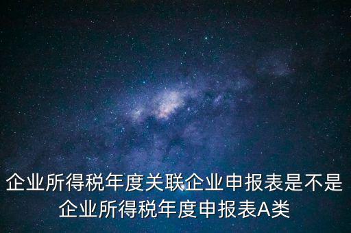 企業(yè)所得稅年度關(guān)聯(lián)企業(yè)申報表是不是企業(yè)所得稅年度申報表A類