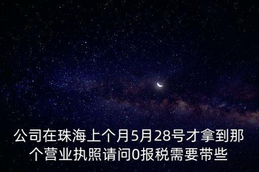 公司在珠海上個(gè)月5月28號(hào)才拿到那個(gè)營(yíng)業(yè)執(zhí)照請(qǐng)問(wèn)0報(bào)稅需要帶些