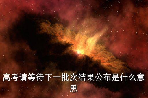 高考請等待下一批次結(jié)果公布是什么意思