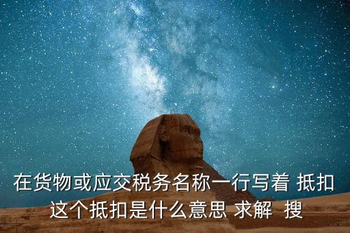 在貨物或應(yīng)交稅務(wù)名稱一行寫著 抵扣 這個(gè)抵扣是什么意思 求解  搜