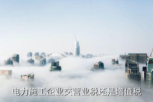 電力安裝交什么稅，電力施工企業(yè)交營業(yè)稅還是增值稅