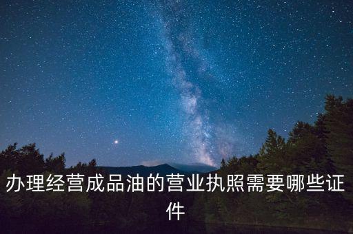 辦理經(jīng)營成品油的營業(yè)執(zhí)照需要哪些證件