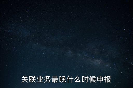 關聯(lián)業(yè)務最晚什么時候申報