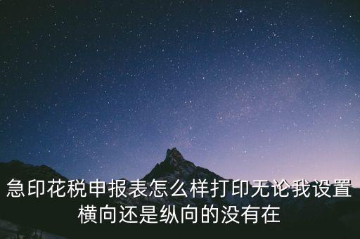 急印花稅申報表怎么樣打印無論我設(shè)置橫向還是縱向的沒有在