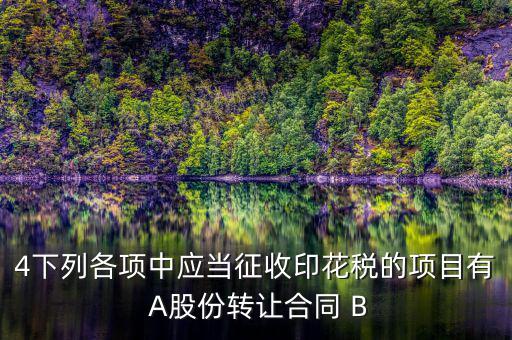 4下列各項中應(yīng)當征收印花稅的項目有 A股份轉(zhuǎn)讓合同 B