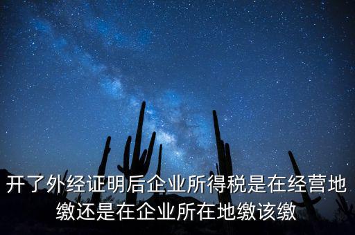 開(kāi)了外經(jīng)證明后企業(yè)所得稅是在經(jīng)營(yíng)地繳還是在企業(yè)所在地繳該繳