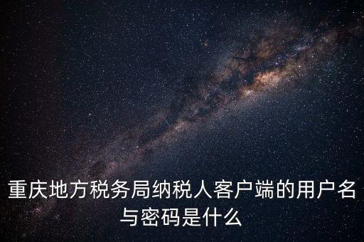 重慶地方稅務(wù)局納稅人客戶端的用戶名與密碼是什么