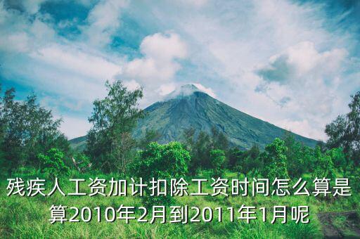 殘疾人工資加計扣除工資時間怎么算是算2010年2月到2011年1月呢