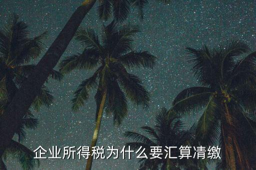 稅務(wù)局為什么要求匯算清繳，企業(yè)所得稅為什么要匯算凊繳