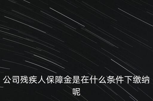 什么企業(yè)要繳納殘疾人保障金，公司殘疾人保障金是在什么條件下繳納呢