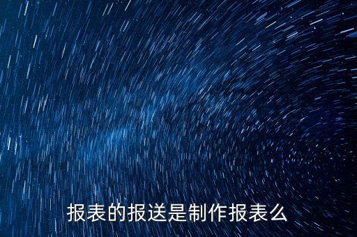 報表報送是什么，財務(wù)報表月報季送是什么意思