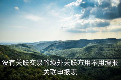沒有關聯(lián)交易的境外關聯(lián)方用不用填報關聯(lián)申報表