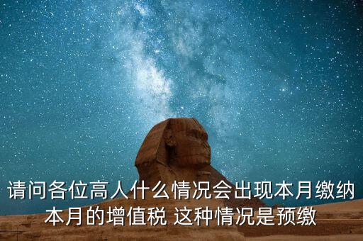 為什么增值稅預(yù)繳，請問各位高人什么情況會出現(xiàn)本月繳納本月的增值稅 這種情況是預(yù)繳