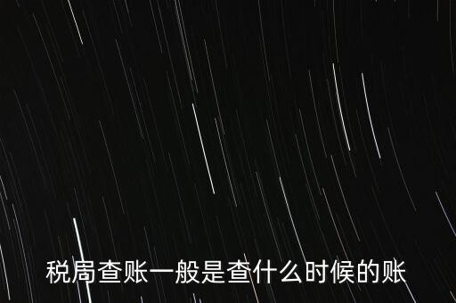 查稅是查什么時候，稅務(wù)部門一般在什么時候會來查賬