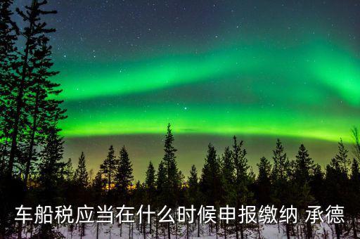 什么情況下要申報車船稅，車船稅應當在什么時候申報繳納 承德