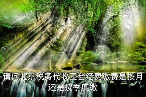 代收工會經(jīng)費什么時間繳納，請問北京稅務代收工會經(jīng)費繳費是按月還是按季度繳