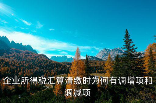 企業(yè)所得稅為什么調(diào)整，企業(yè)所得稅匯算清繳時為何有調(diào)增項和調(diào)減項