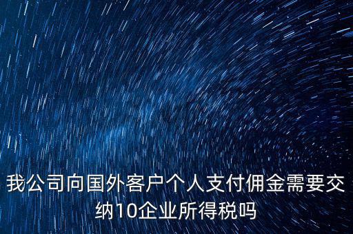 我公司向國(guó)外客戶個(gè)人支付傭金需要交納10企業(yè)所得稅嗎