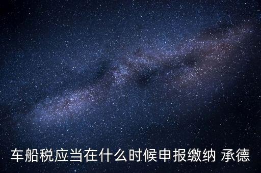 車船稅應(yīng)當在什么時候申報繳納 承德