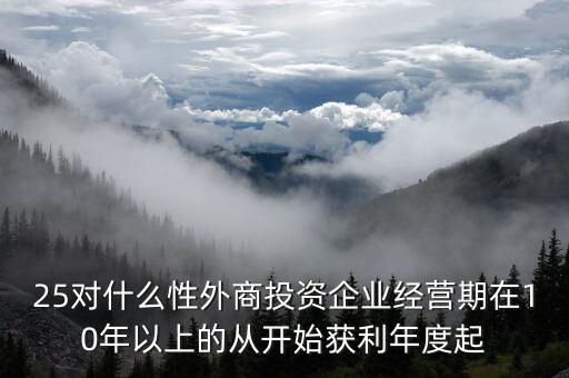 什么是投資性外商企業(yè)所得稅，25對什么性外商投資企業(yè)經(jīng)營期在10年以上的從開始獲利年度起