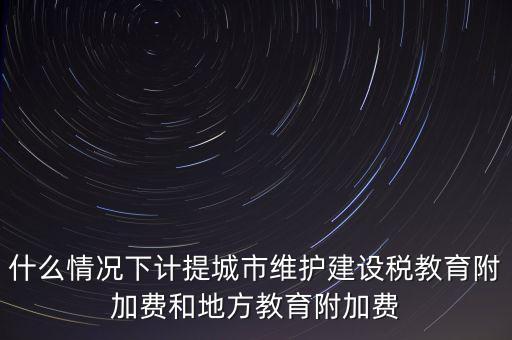 什么情況下計提城市維護建設(shè)稅教育附加費和地方教育附加費