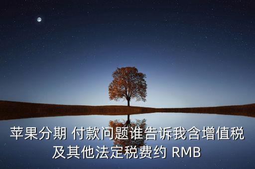 蘋果分期 付款問題誰告訴我含增值稅及其他法定稅費(fèi)約 RMB