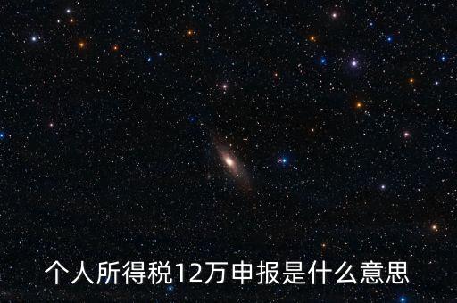 江蘇地稅12萬申報什么意思，個人所得稅12萬申報是什么意思