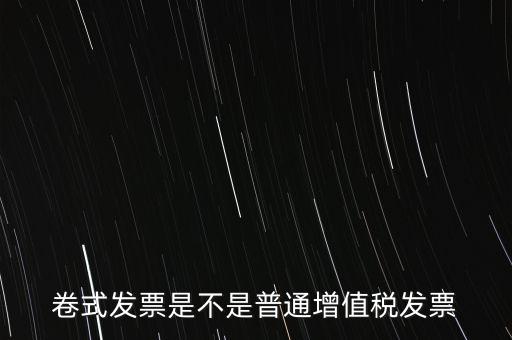 卷票發(fā)票是什么樣的，卷式發(fā)票是不是普通增值稅發(fā)票