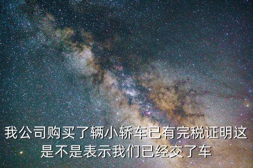 車輛購置稅完稅證明說明什么，我公司購買了輛小轎車已有完稅證明這是不是表示我們已經(jīng)交了車