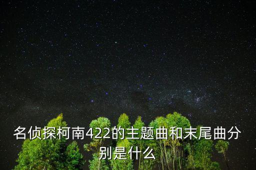 我和a君向前進(jìn)是什么時(shí)間出的，名偵探柯南422的主題曲和末尾曲分別是什么