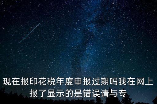 現(xiàn)在報(bào)印花稅年度申報(bào)過期嗎我在網(wǎng)上報(bào)了顯示的是錯(cuò)誤請(qǐng)與專