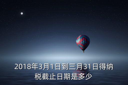 2018年3月1日到三月31日得納稅截止日期是多少